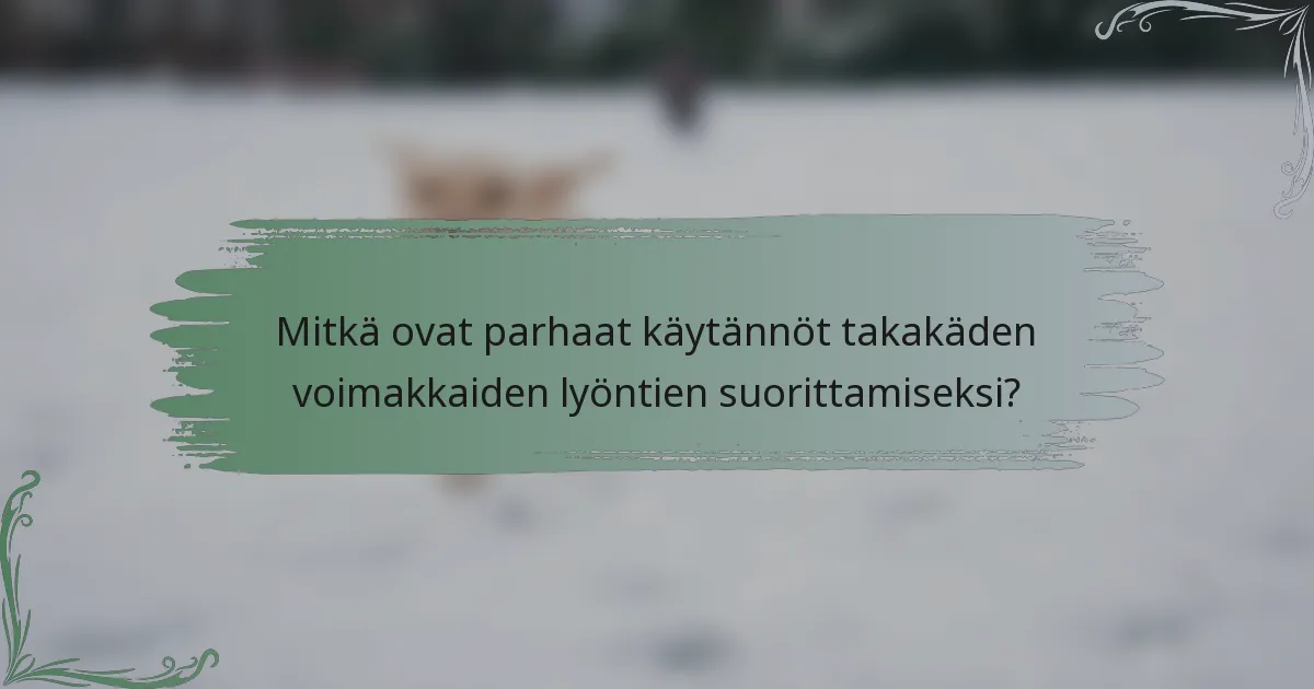 Mitkä ovat parhaat käytännöt takakäden voimakkaiden lyöntien suorittamiseksi?