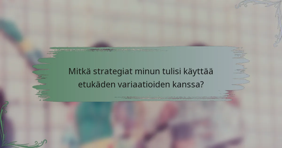 Mitkä strategiat minun tulisi käyttää etukäden variaatioiden kanssa?