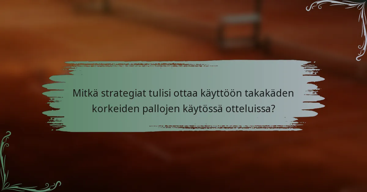 Mitkä strategiat tulisi ottaa käyttöön takakäden korkeiden pallojen käytössä otteluissa?