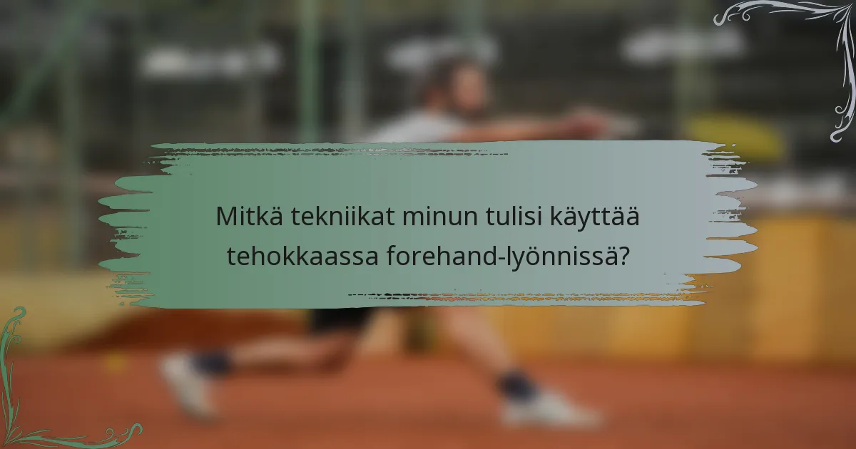 Mitkä tekniikat minun tulisi käyttää tehokkaassa forehand-lyönnissä?