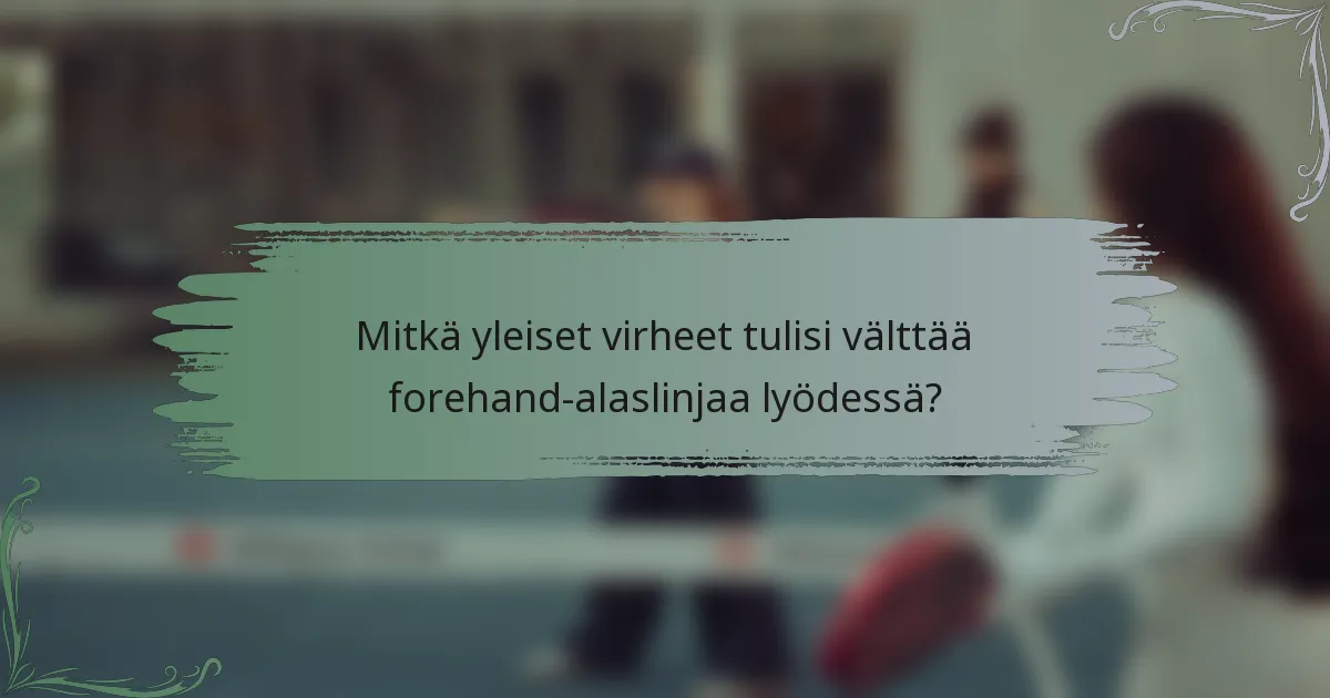 Mitkä yleiset virheet tulisi välttää forehand-alaslinjaa lyödessä?
